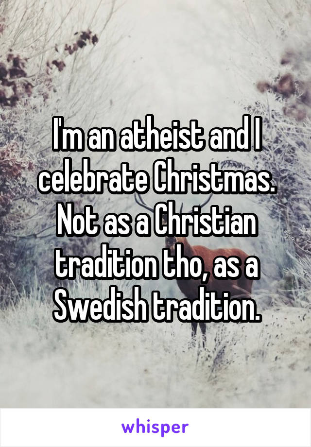 I'm an atheist and I celebrate Christmas. Not as a Christian tradition tho, as a Swedish tradition.