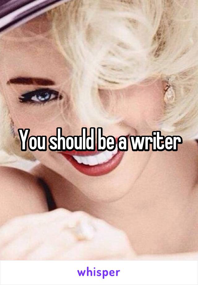 You should be a writer