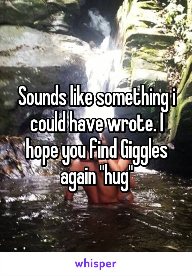 Sounds like something i could have wrote. I hope you find Giggles again "hug"