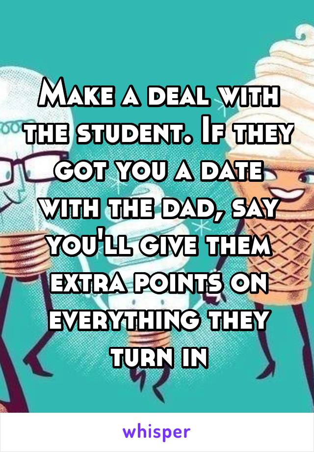 Make a deal with the student. If they got you a date with the dad, say you'll give them extra points on everything they turn in