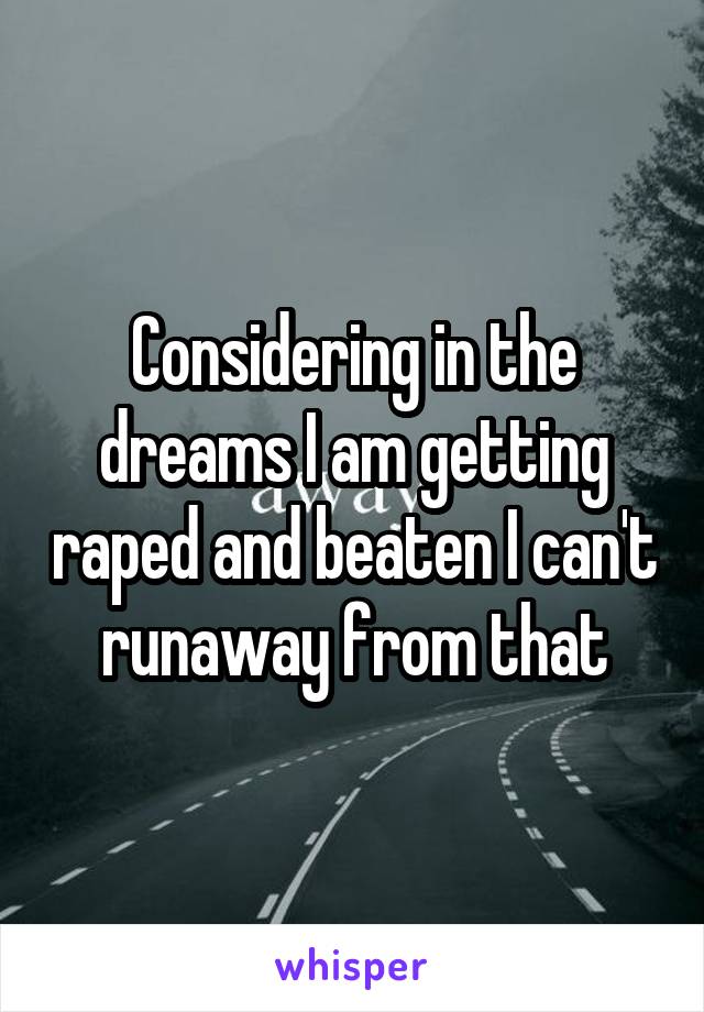 Considering in the dreams I am getting raped and beaten I can't runaway from that