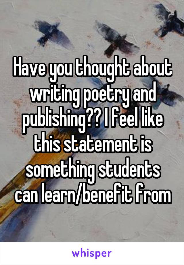 Have you thought about writing poetry and publishing?? I feel like this statement is something students can learn/benefit from