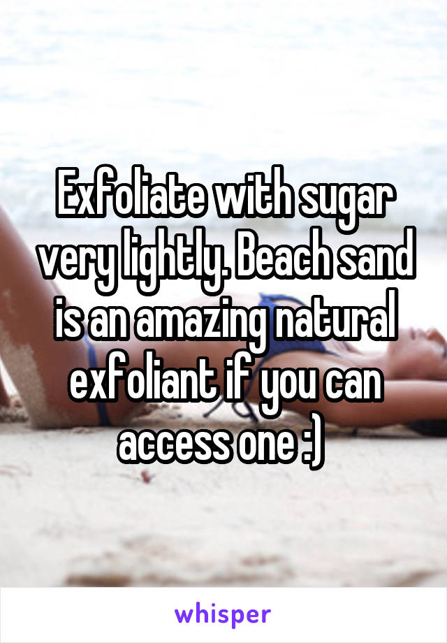 Exfoliate with sugar very lightly. Beach sand is an amazing natural exfoliant if you can access one :) 