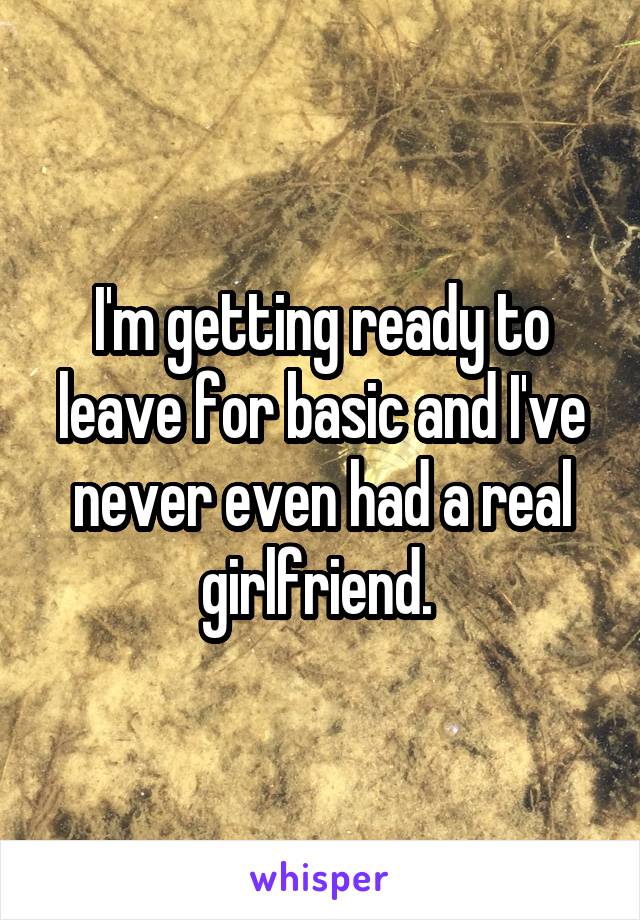 I'm getting ready to leave for basic and I've never even had a real girlfriend. 