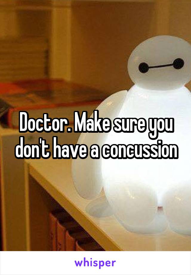 Doctor. Make sure you don't have a concussion