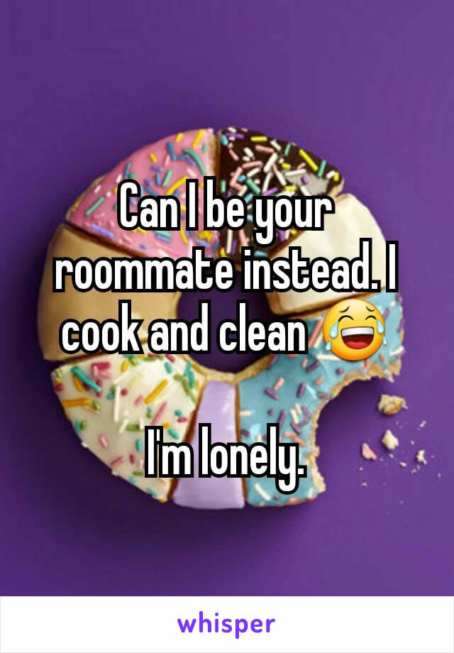 Can I be your roommate instead. I cook and clean 😂

I'm lonely.