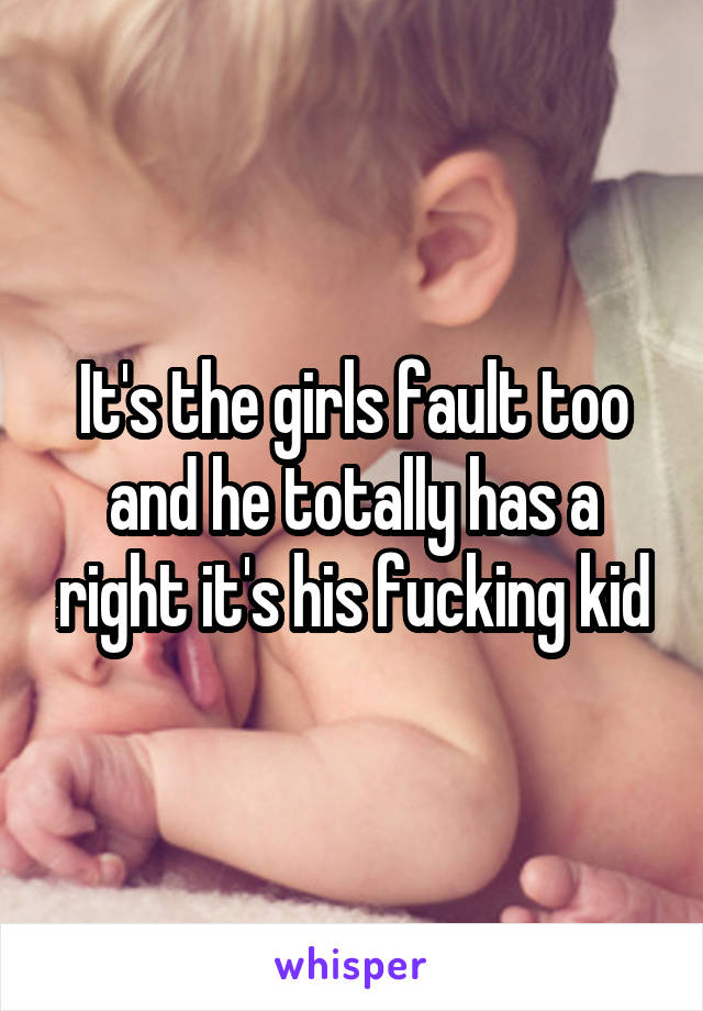 It's the girls fault too and he totally has a right it's his fucking kid