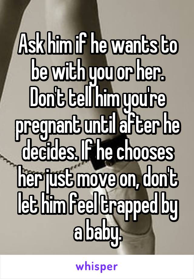 Ask him if he wants to be with you or her. Don't tell him you're pregnant until after he decides. If he chooses her just move on, don't let him feel trapped by a baby.
