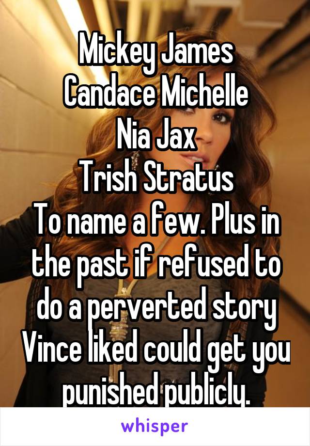 Mickey James
Candace Michelle
Nia Jax
Trish Stratus
To name a few. Plus in the past if refused to do a perverted story Vince liked could get you punished publicly.