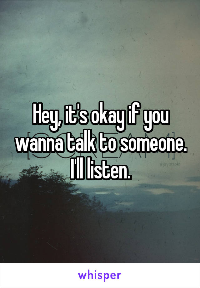 Hey, it's okay if you wanna talk to someone. I'll listen.