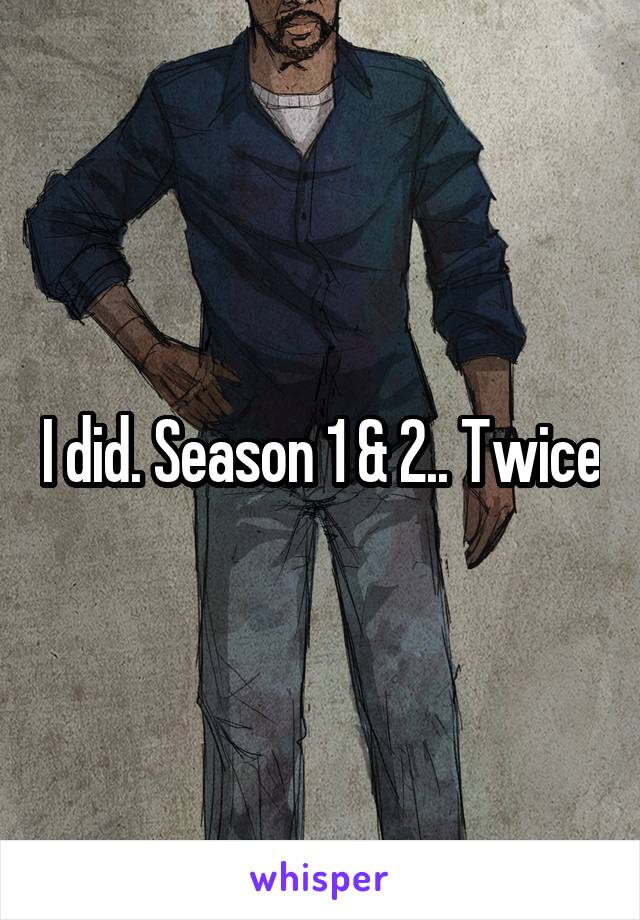 I did. Season 1 & 2.. Twice
