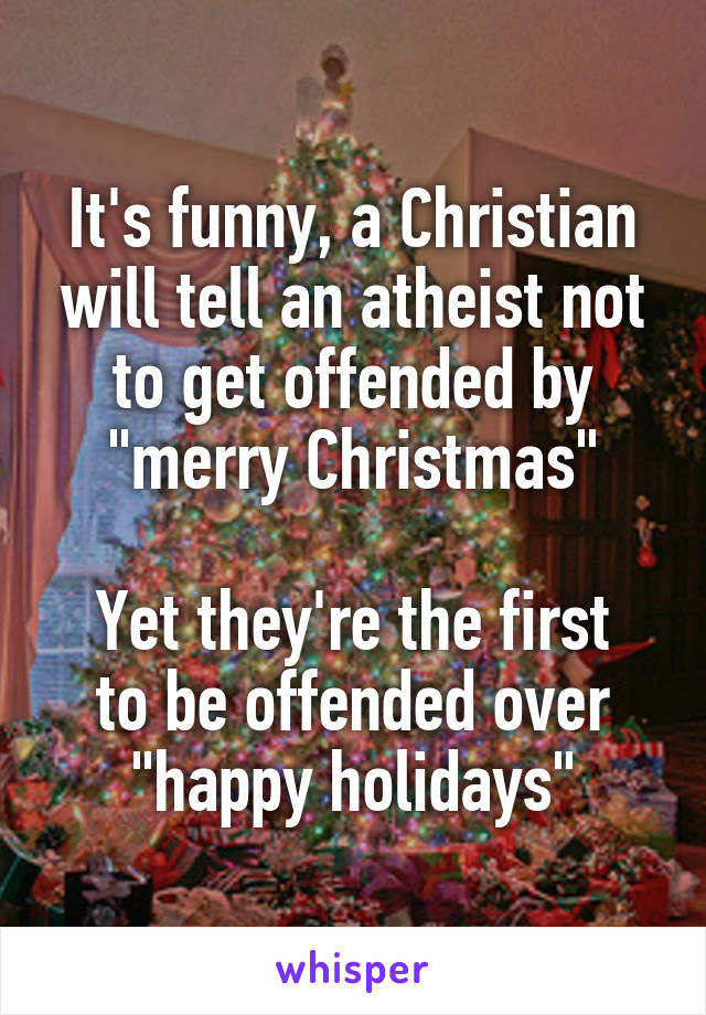 It's funny, a Christian will tell an atheist not to get offended by "merry Christmas"

Yet they're the first to be offended over "happy holidays"
