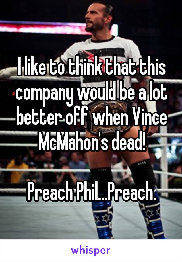 I like to think that this company would be a lot better off when Vince McMahon's dead!

Preach Phil...Preach.