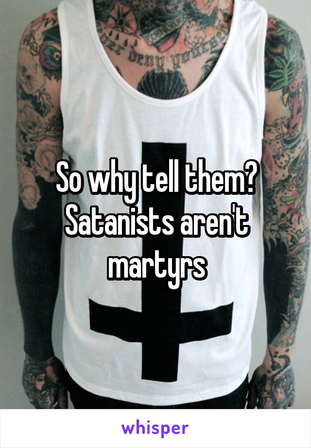 So why tell them? Satanists aren't martyrs