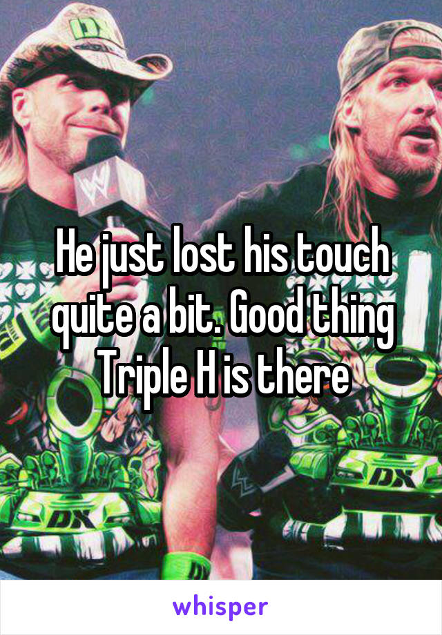 He just lost his touch quite a bit. Good thing Triple H is there