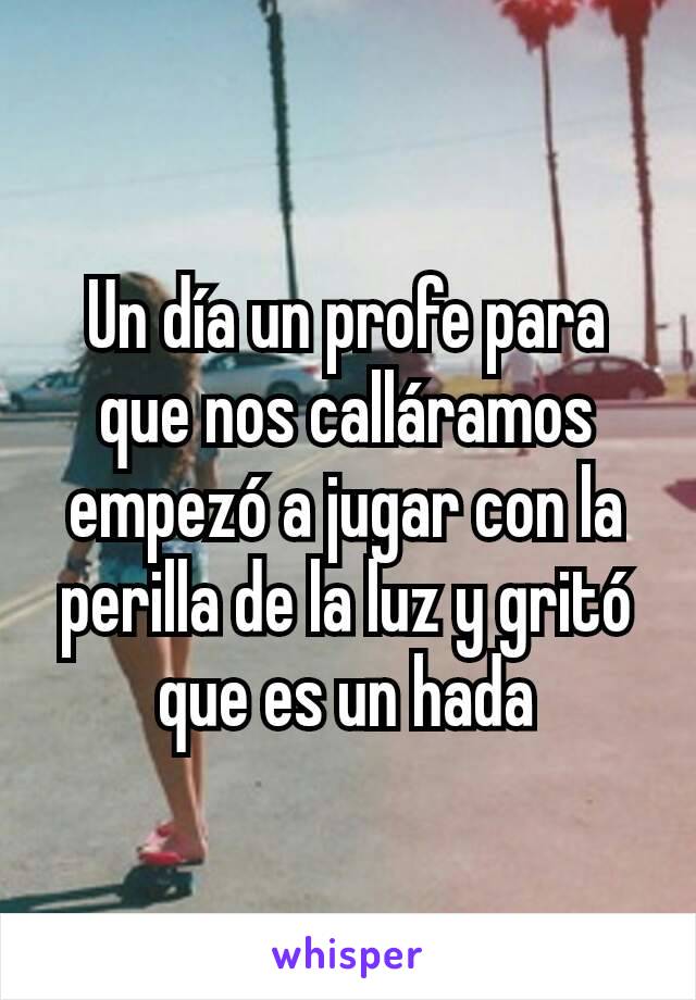 Un día un profe para que nos calláramos empezó a jugar con la perilla de la luz y gritó que es un hada