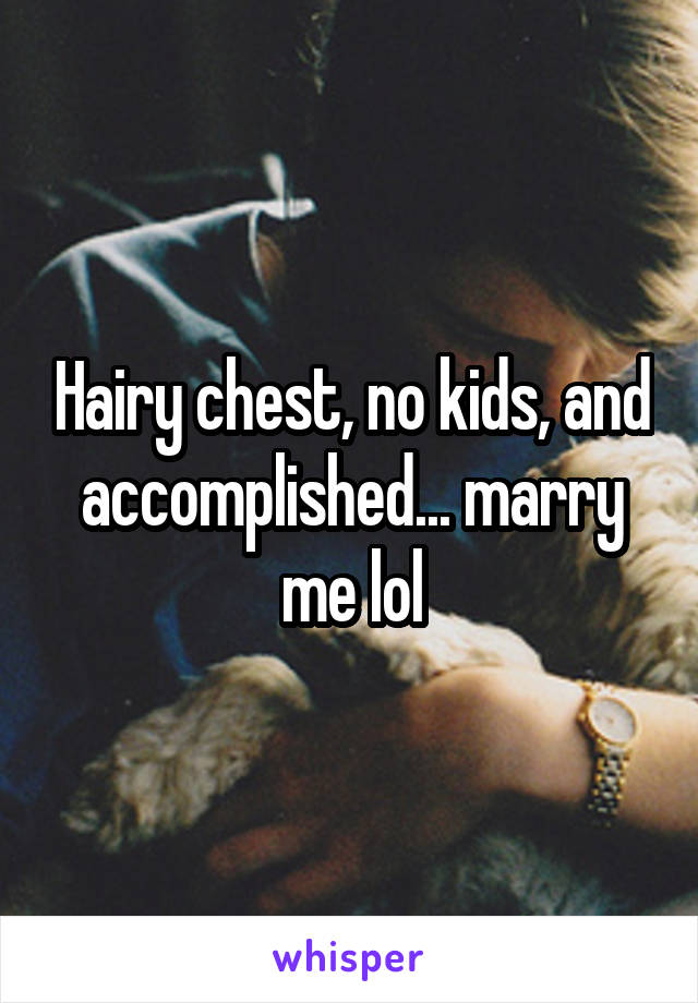 Hairy chest, no kids, and accomplished... marry me lol