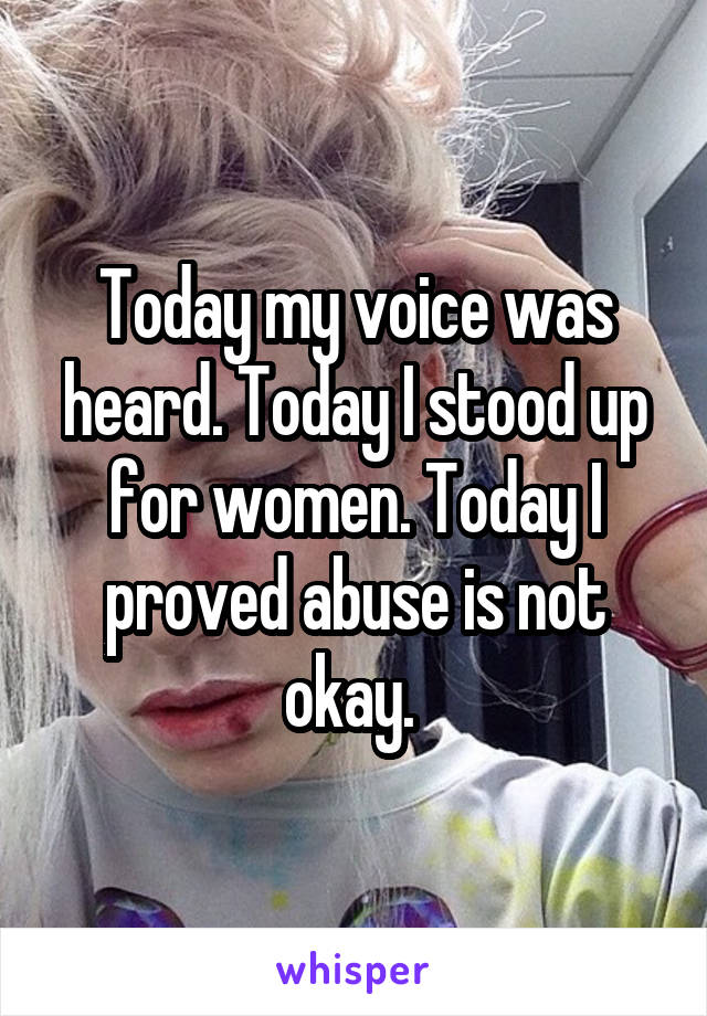 Today my voice was heard. Today I stood up for women. Today I proved abuse is not okay. 