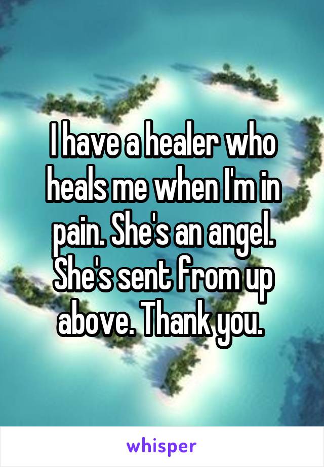 I have a healer who heals me when I'm in pain. She's an angel. She's sent from up above. Thank you. 