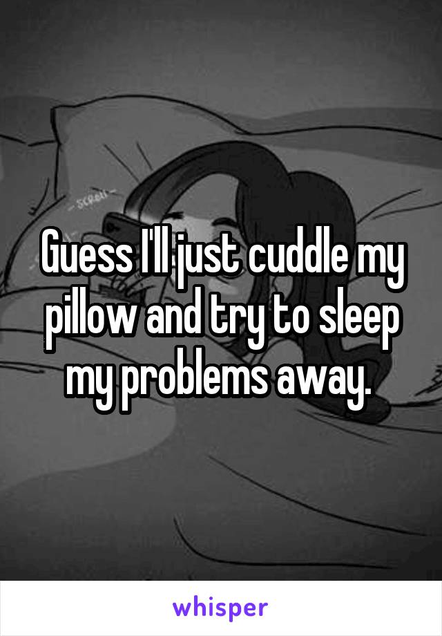 Guess I'll just cuddle my pillow and try to sleep my problems away. 