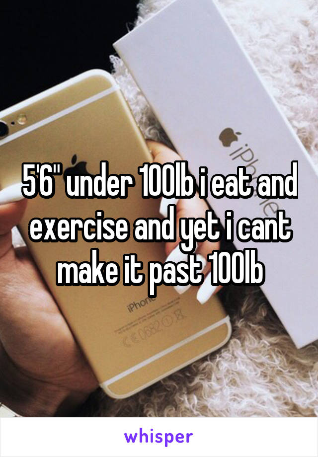 5'6" under 100lb i eat and exercise and yet i cant make it past 100lb