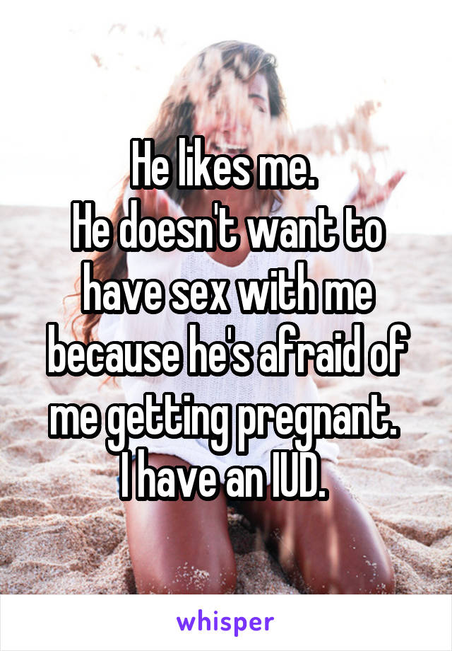 He likes me. 
He doesn't want to have sex with me because he's afraid of me getting pregnant. 
I have an IUD. 