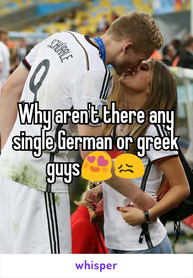 Why aren't there any single German or greek guys😍😖