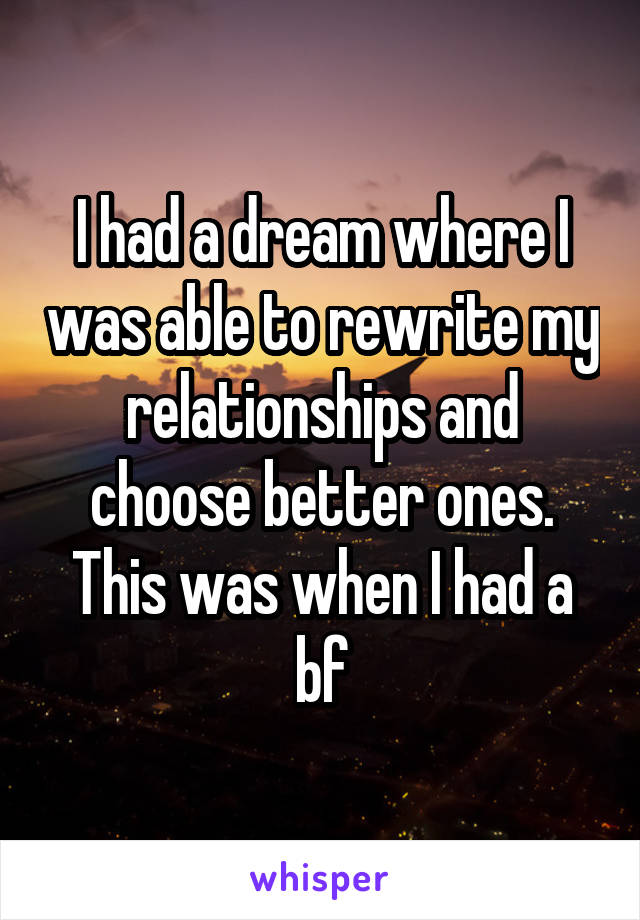 I had a dream where I was able to rewrite my relationships and choose better ones. This was when I had a bf