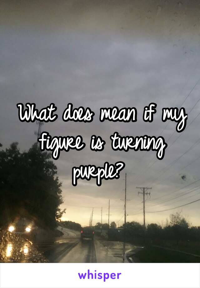 What does mean if my figure is turning purple? 