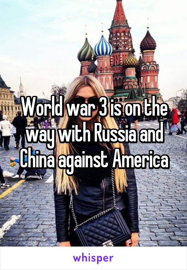 World war 3 is on the way with Russia and China against America