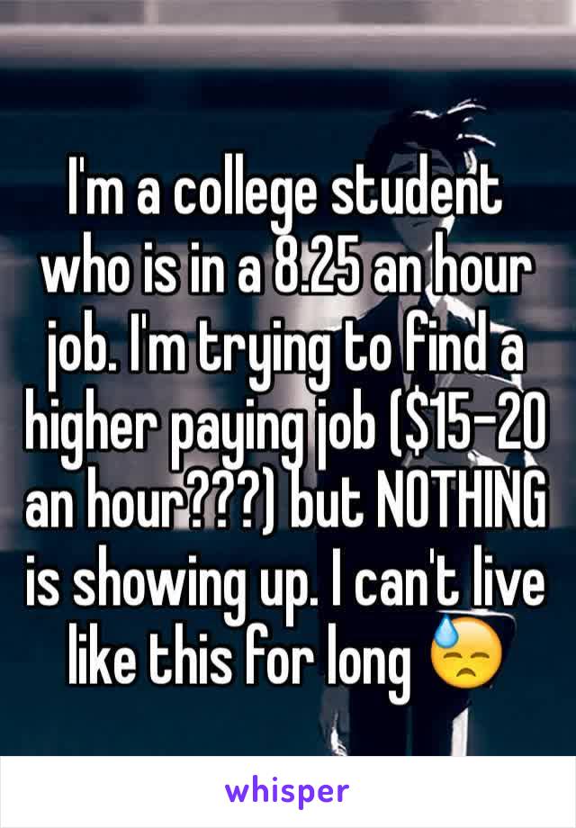 I'm a college student who is in a 8.25 an hour job. I'm trying to find a higher paying job ($15-20 an hour???) but NOTHING is showing up. I can't live like this for long 😓
