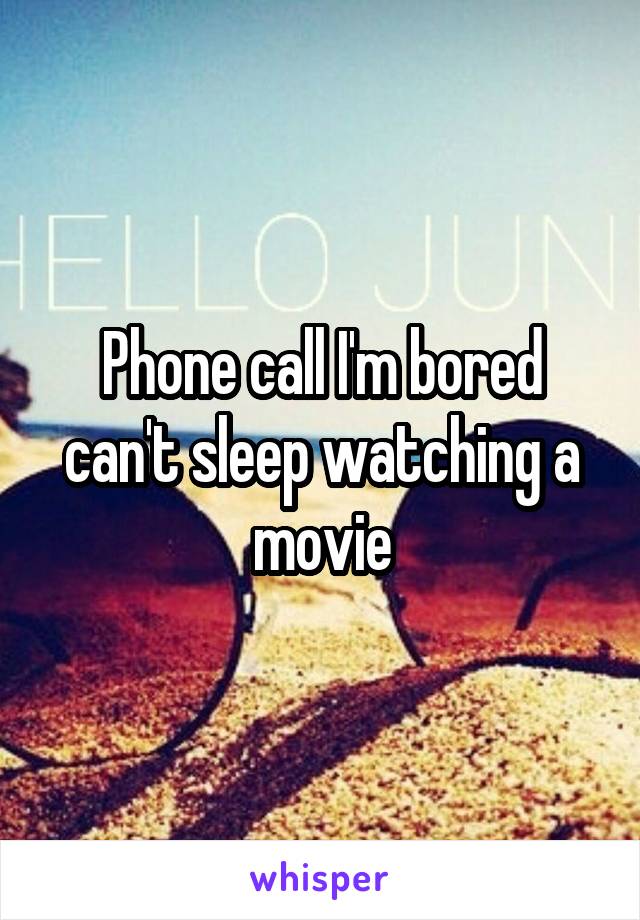 Phone call I'm bored can't sleep watching a movie