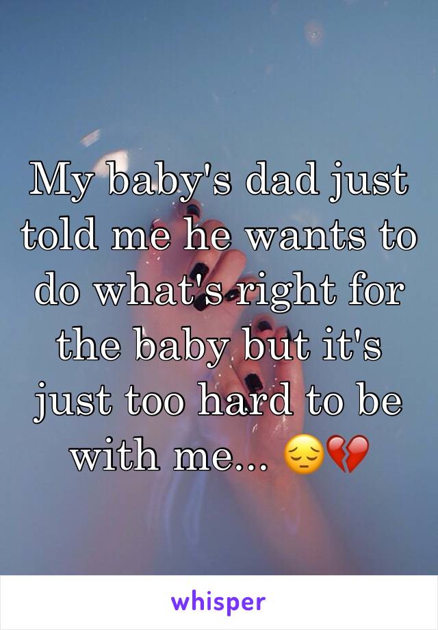 My baby's dad just told me he wants to do what's right for the baby but it's just too hard to be with me... 😔💔