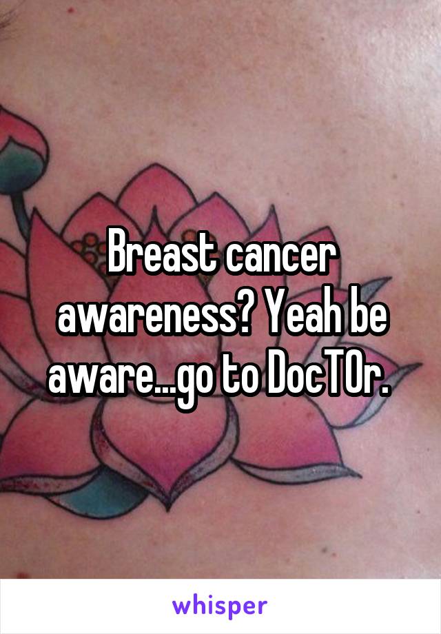Breast cancer awareness? Yeah be aware...go to DocTOr. 