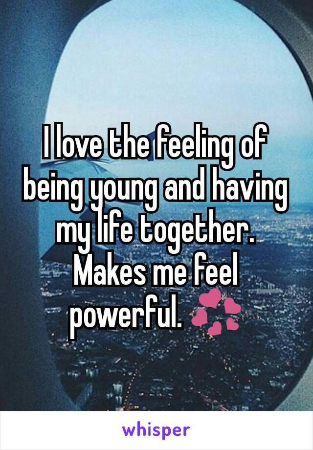 I love the feeling of being young and having my life together. Makes me feel powerful. 💞