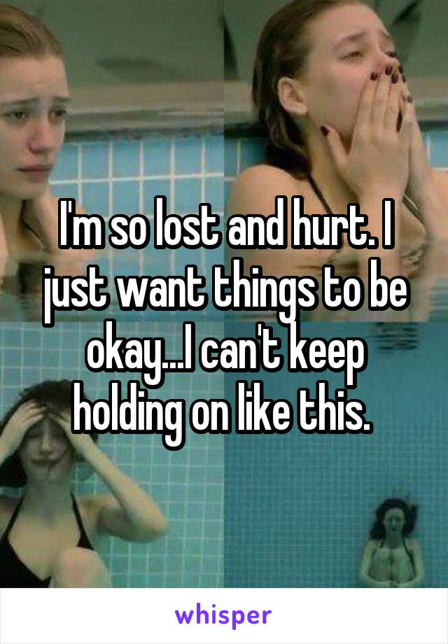 I'm so lost and hurt. I just want things to be okay...I can't keep holding on like this. 
