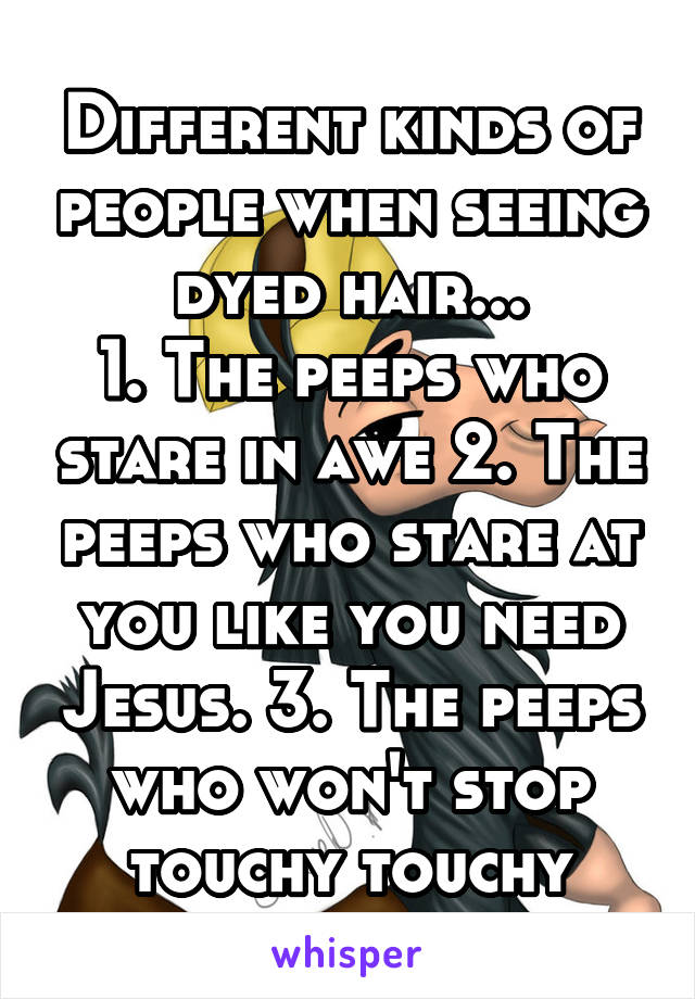 Different kinds of people when seeing dyed hair...
1. The peeps who stare in awe 2. The peeps who stare at you like you need Jesus. 3. The peeps who won't stop touchy touchy