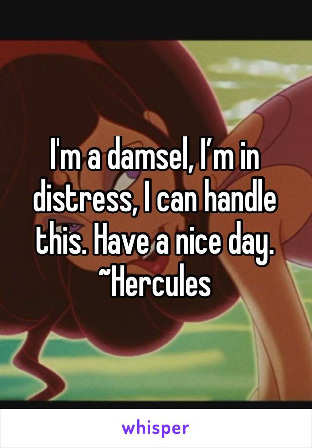 I'm a damsel, I’m in distress, I can handle this. Have a nice day.
~Hercules 