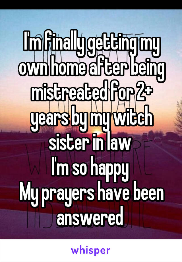 I'm finally getting my own home after being mistreated for 2+ years by my witch sister in law 
I'm so happy 
My prayers have been answered 