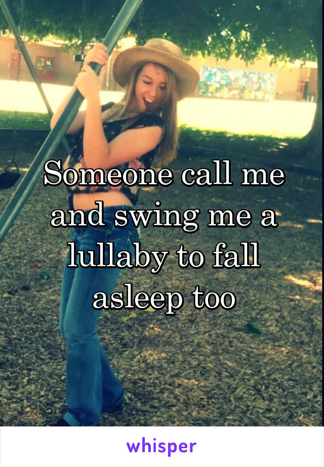 Someone call me and swing me a lullaby to fall asleep too
