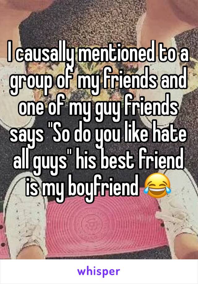 I causally mentioned to a group of my friends and one of my guy friends says "So do you like hate all guys" his best friend is my boyfriend 😂