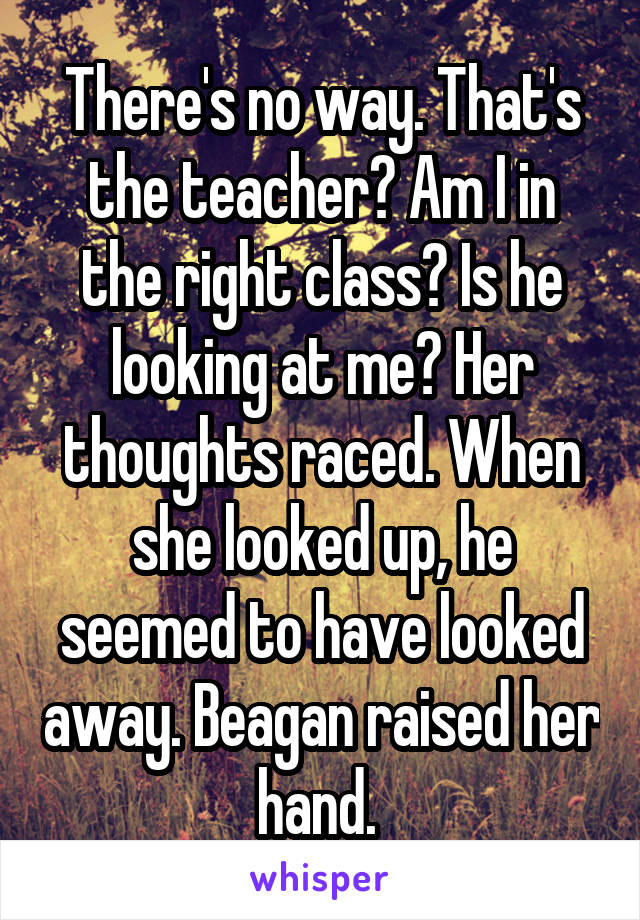 There's no way. That's the teacher? Am I in the right class? Is he looking at me? Her thoughts raced. When she looked up, he seemed to have looked away. Beagan raised her hand. 