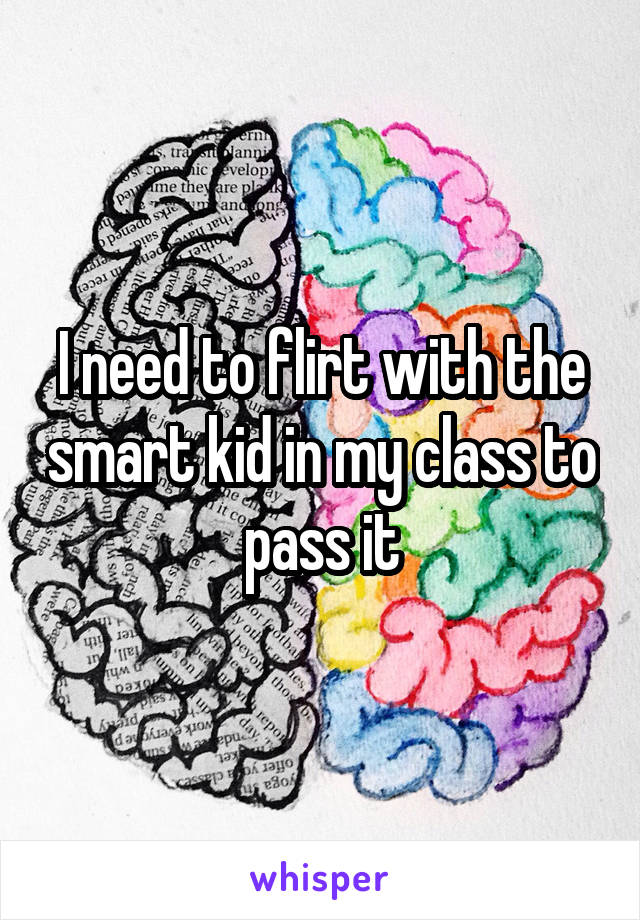 I need to flirt with the smart kid in my class to pass it