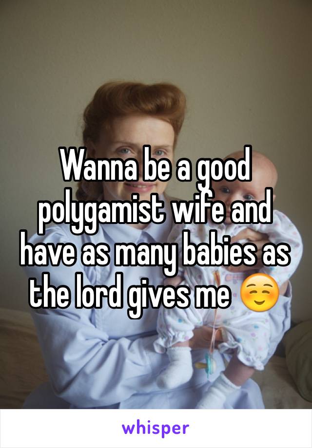 Wanna be a good polygamist wife and have as many babies as the lord gives me ☺️