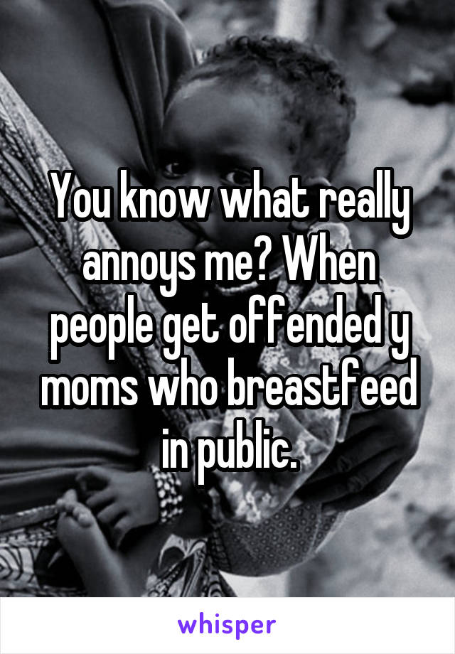 You know what really annoys me? When people get offended y moms who breastfeed in public.