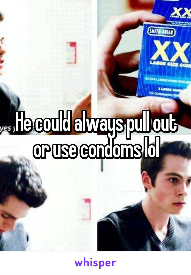 He could always pull out or use condoms lol