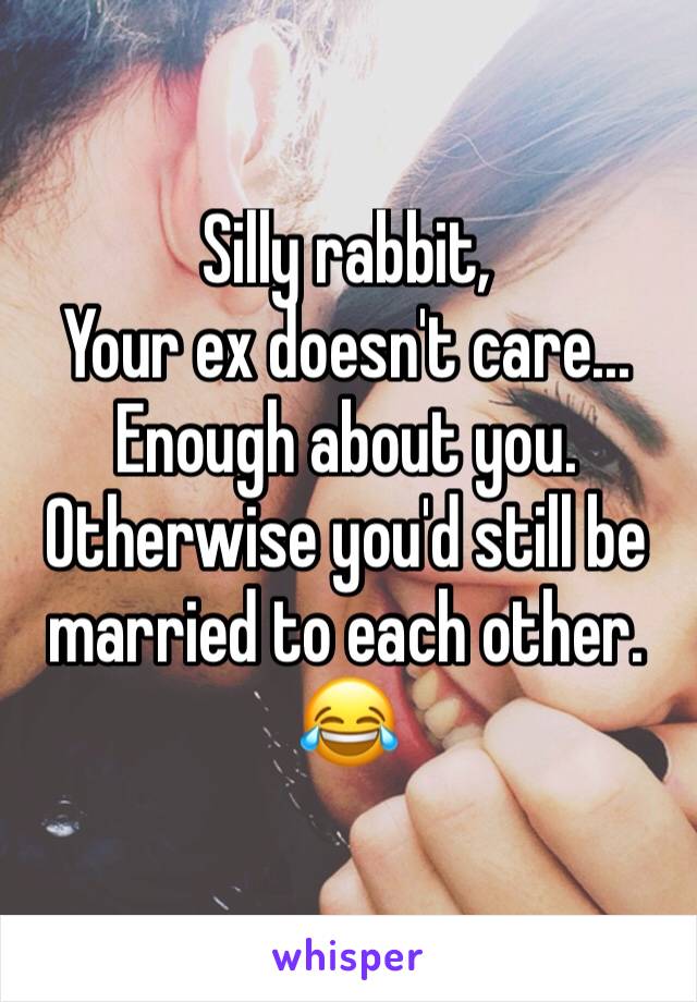 Silly rabbit,
Your ex doesn't care...
Enough about you.
Otherwise you'd still be married to each other.
😂