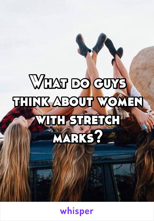 What do guys think about women with stretch marks?