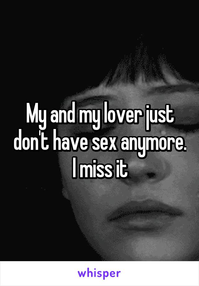 My and my lover just don't have sex anymore. I miss it
