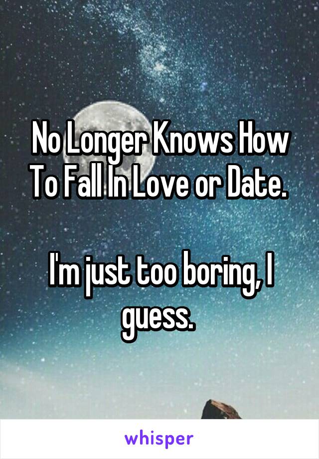 No Longer Knows How To Fall In Love or Date. 

I'm just too boring, I guess. 